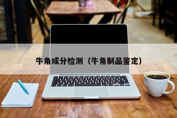 牛角成分檢測（牛角制品鑒定）
