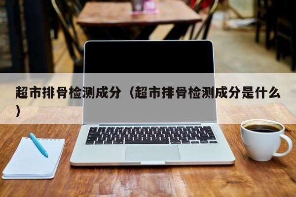超市排骨檢測成分（超市排骨檢測成分是什么）