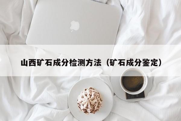 山西礦石成分檢測方法（礦石成分鑒定）