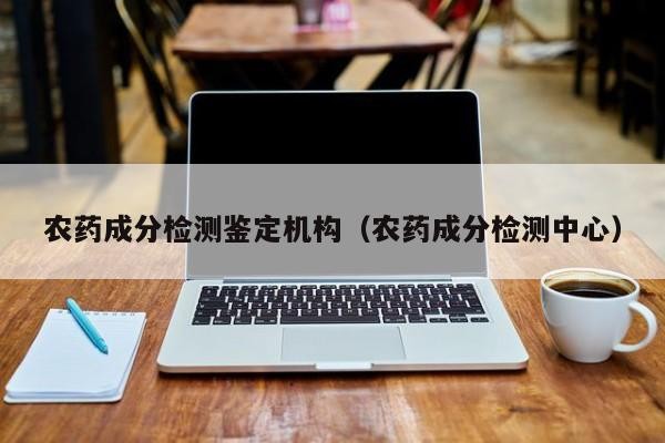農藥成分檢測鑒定機構（農藥成分檢測中心）