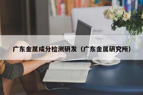 廣東金屬成分檢測研發（廣東金屬研究所）