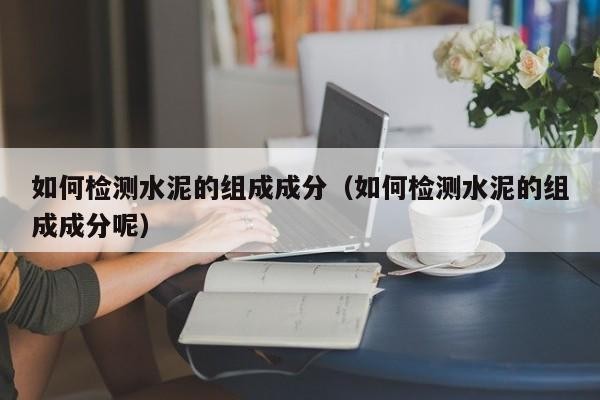 如何檢測水泥的組成成分（如何檢測水泥的組成成分呢）